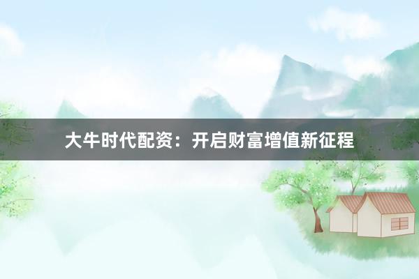 大牛时代配资：开启财富增值新征程