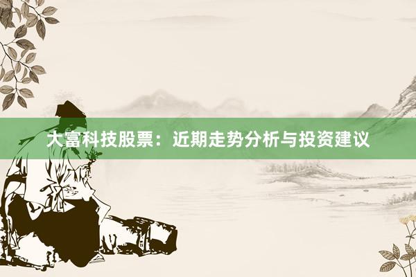 大富科技股票：近期走势分析与投资建议
