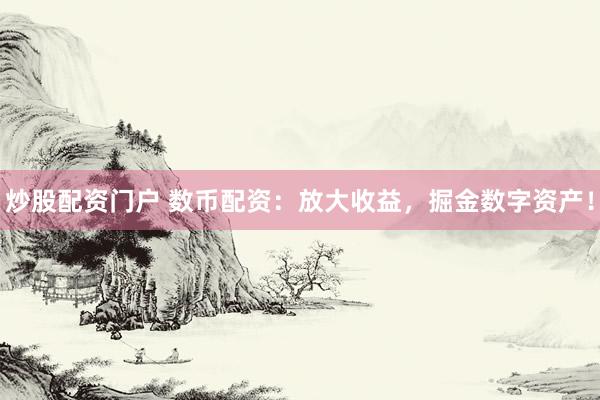 炒股配资门户 数币配资：放大收益，掘金数字资产！