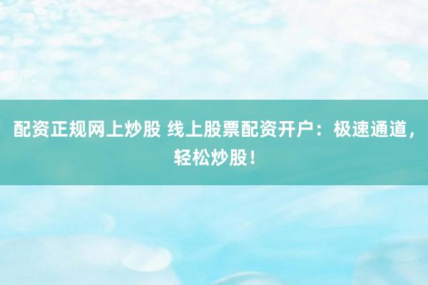 配资正规网上炒股 线上股票配资开户：极速通道，轻松炒股！