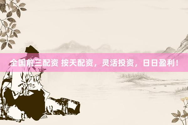 全国前三配资 按天配资，灵活投资，日日盈利！