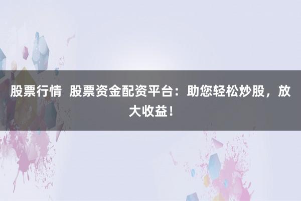 股票行情  股票资金配资平台：助您轻松炒股，放大收益！