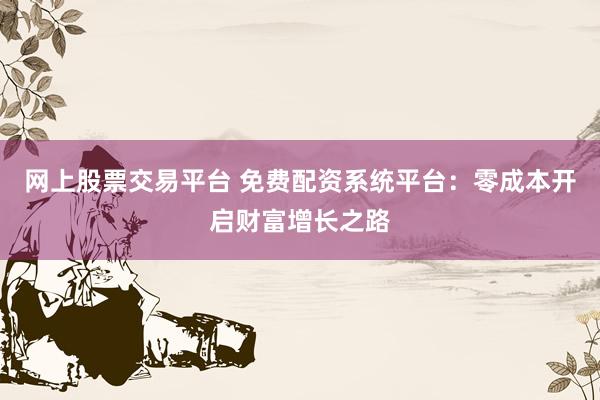 网上股票交易平台 免费配资系统平台：零成本开启财富增长之路