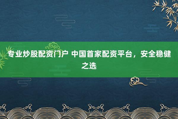 专业炒股配资门户 中国首家配资平台，安全稳健之选