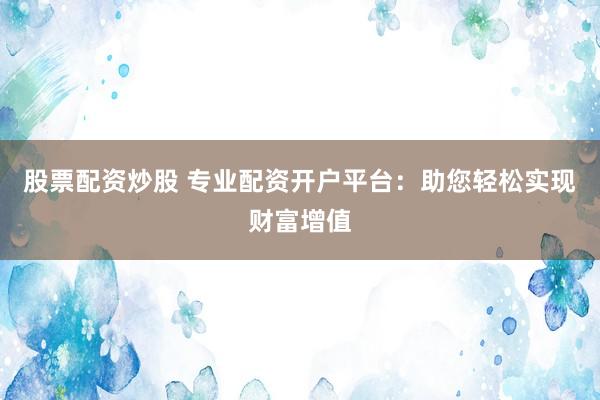 股票配资炒股 专业配资开户平台：助您轻松实现财富增值