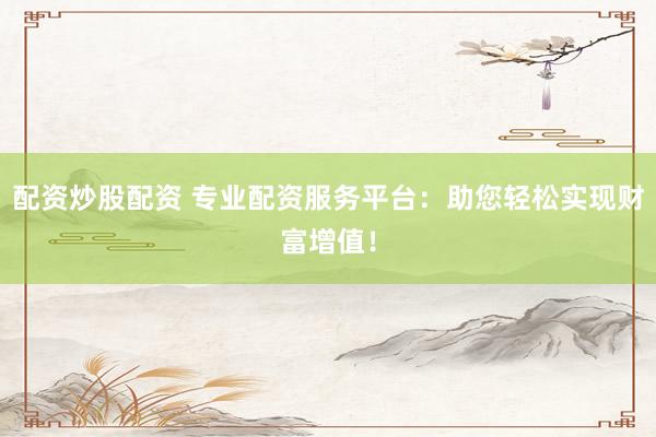 配资炒股配资 专业配资服务平台：助您轻松实现财富增值！