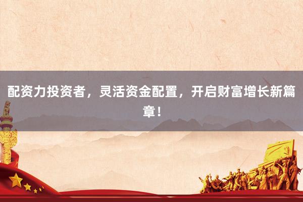 配资力投资者，灵活资金配置，开启财富增长新篇章！