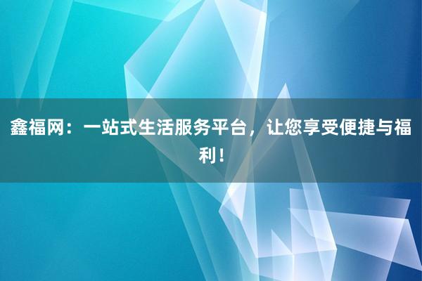 鑫福网：一站式生活服务平台，让您享受便捷与福利！