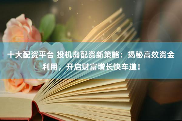 十大配资平台 投机岛配资新策略：揭秘高效资金利用，开启财富增长快车道！