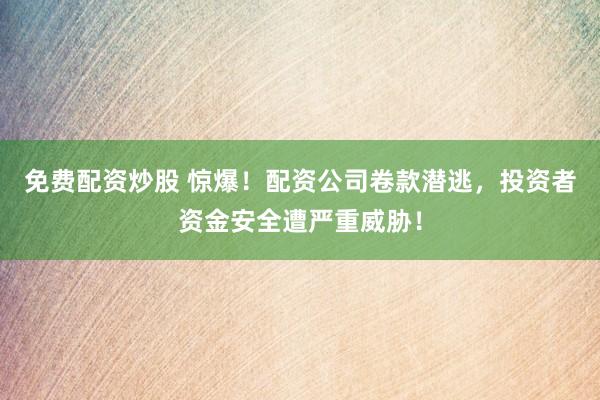 免费配资炒股 惊爆！配资公司卷款潜逃，投资者资金安全遭严重威胁！