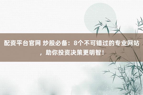配资平台官网 炒股必备：8个不可错过的专业网站，助你投资决策更明智！