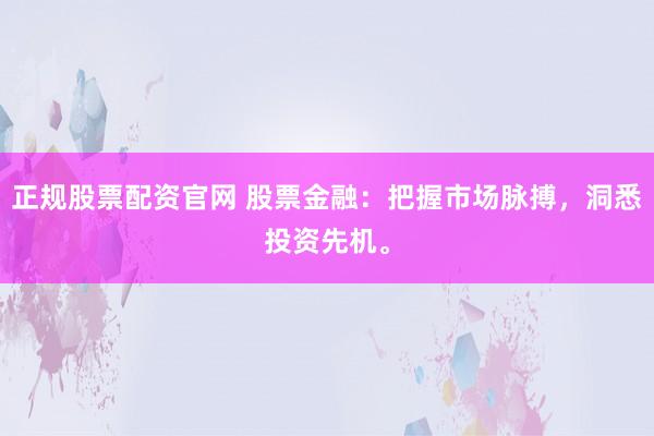 正规股票配资官网 股票金融：把握市场脉搏，洞悉投资先机。
