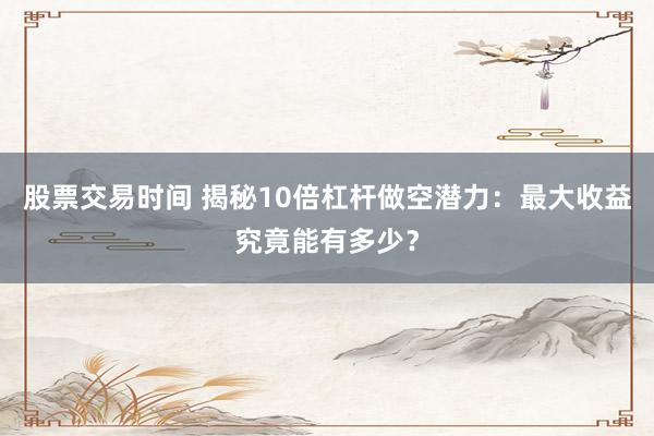 股票交易时间 揭秘10倍杠杆做空潜力：最大收益究竟能有多少？