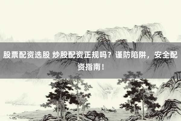 股票配资选股 炒股配资正规吗？谨防陷阱，安全配资指南！