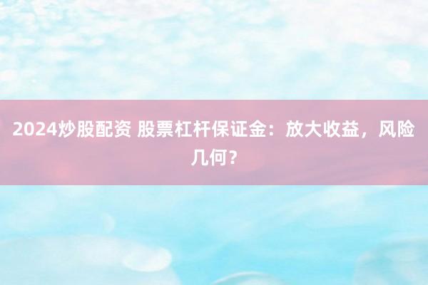 2024炒股配资 股票杠杆保证金：放大收益，风险几何？