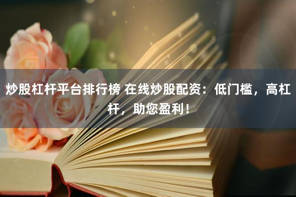 炒股杠杆平台排行榜 在线炒股配资：低门槛，高杠杆，助您盈利！