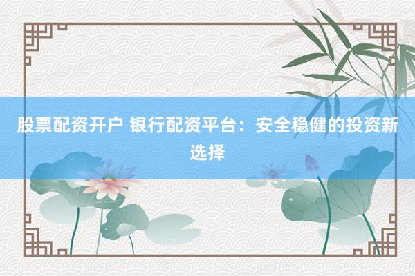 股票配资开户 银行配资平台：安全稳健的投资新选择