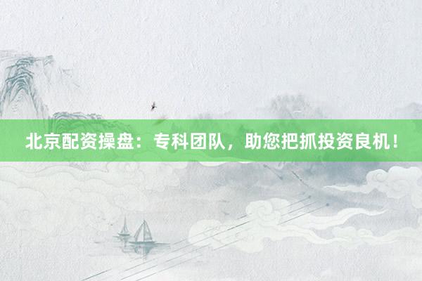 北京配资操盘：专科团队，助您把抓投资良机！