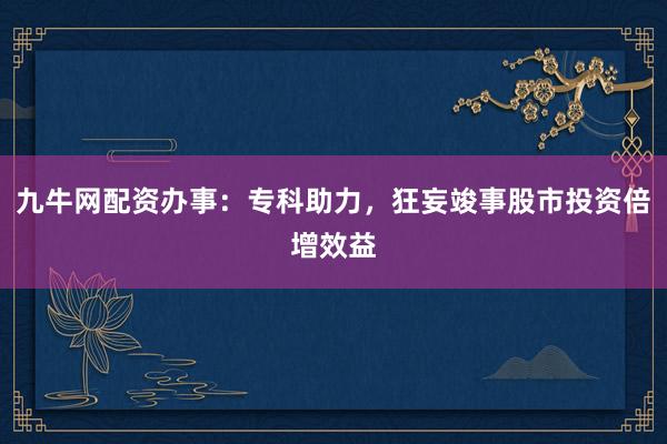九牛网配资办事：专科助力，狂妄竣事股市投资倍增效益