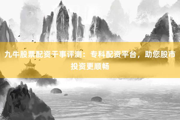 九牛股票配资干事评测：专科配资平台，助您股市投资更顺畅
