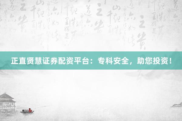 正直贤慧证券配资平台：专科安全，助您投资！