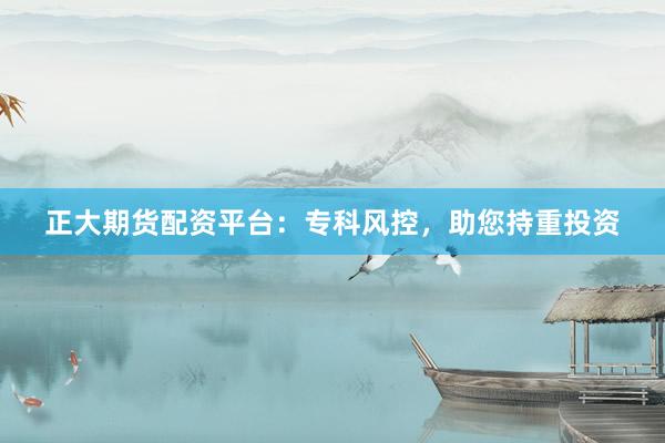 正大期货配资平台：专科风控，助您持重投资