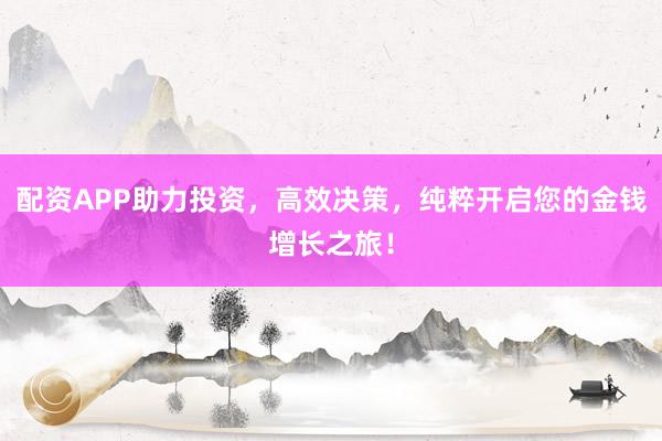 配资APP助力投资，高效决策，纯粹开启您的金钱增长之旅！