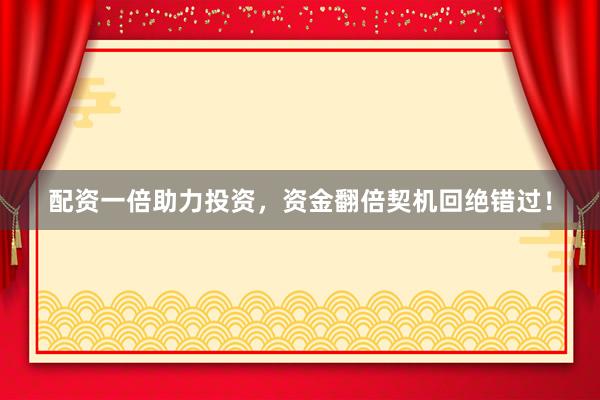 配资一倍助力投资，资金翻倍契机回绝错过！