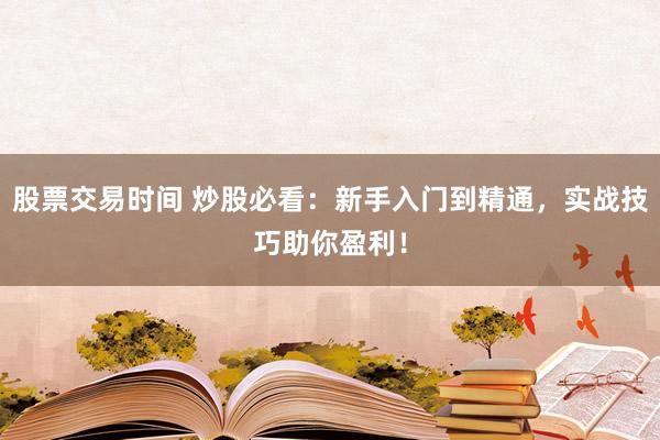 股票交易时间 炒股必看：新手入门到精通，实战技巧助你盈利！