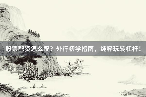 股票配资怎么配？外行初学指南，纯粹玩转杠杆！