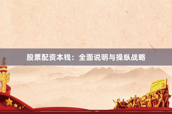 股票配资本钱：全面说明与操纵战略