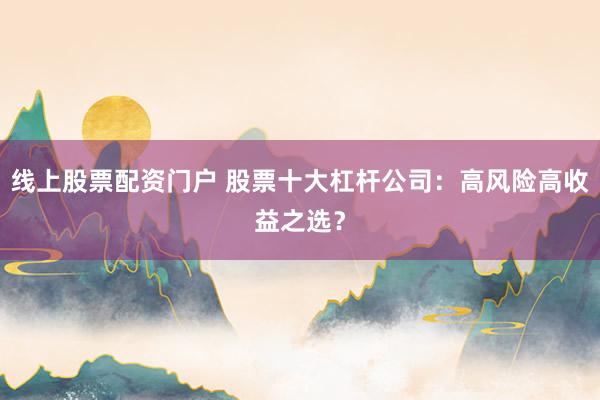 线上股票配资门户 股票十大杠杆公司：高风险高收益之选？