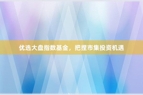 优选大盘指数基金，把捏市集投资机遇