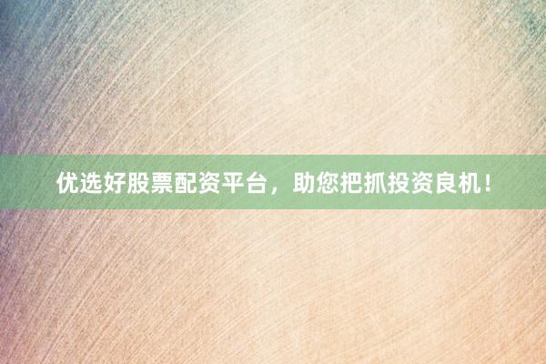 优选好股票配资平台，助您把抓投资良机！
