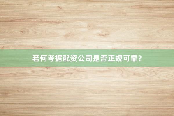 若何考据配资公司是否正规可靠？