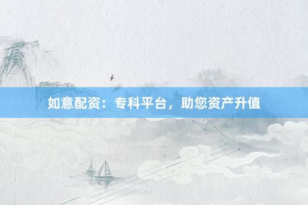如意配资：专科平台，助您资产升值