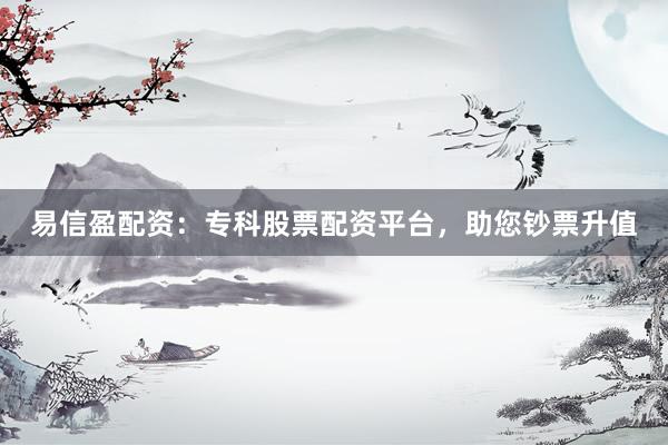 易信盈配资：专科股票配资平台，助您钞票升值