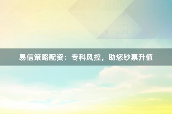 易信策略配资：专科风控，助您钞票升值