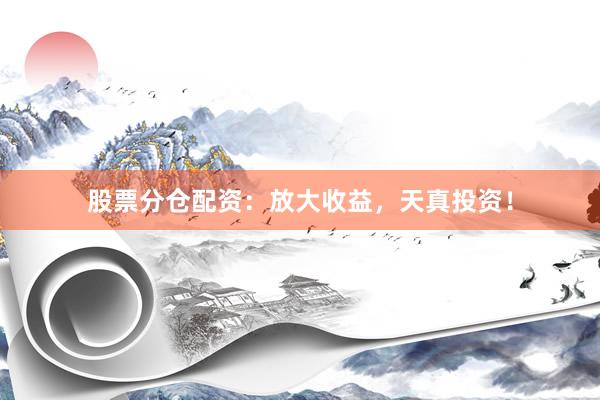 股票分仓配资：放大收益，天真投资！