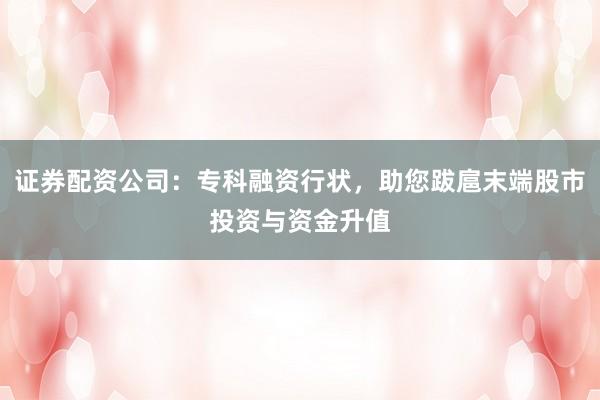 证券配资公司：专科融资行状，助您跋扈末端股市投资与资金升值