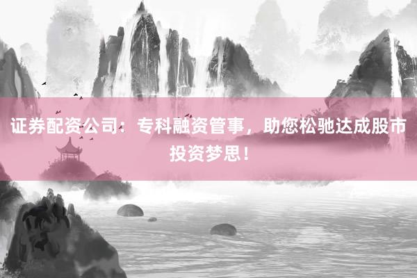 证券配资公司：专科融资管事，助您松驰达成股市投资梦思！