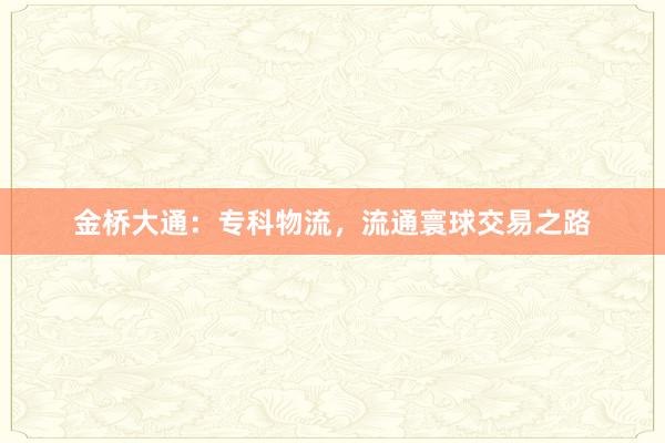 金桥大通：专科物流，流通寰球交易之路