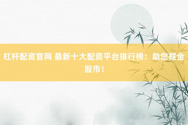 杠杆配资官网 最新十大配资平台排行榜：助您掘金股市！
