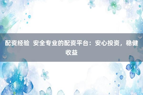 配资经验  安全专业的配资平台：安心投资，稳健收益