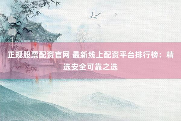 正规股票配资官网 最新线上配资平台排行榜：精选安全可靠之选