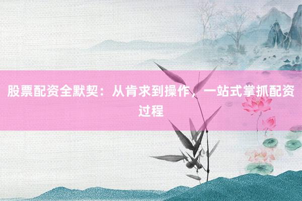 股票配资全默契：从肯求到操作，一站式掌抓配资过程
