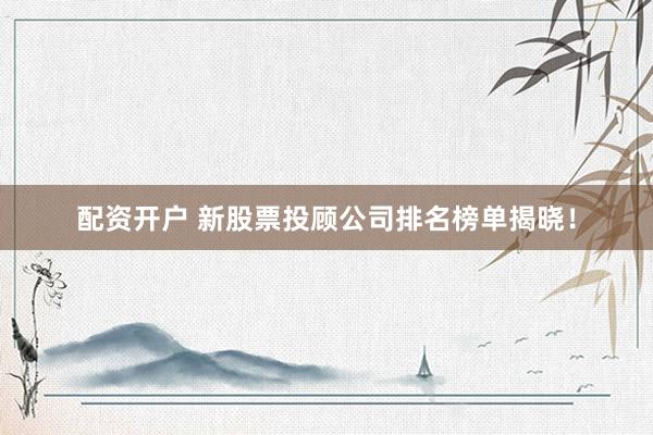 配资开户 新股票投顾公司排名榜单揭晓！