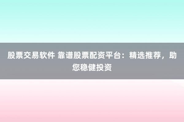 股票交易软件 靠谱股票配资平台：精选推荐，助您稳健投资