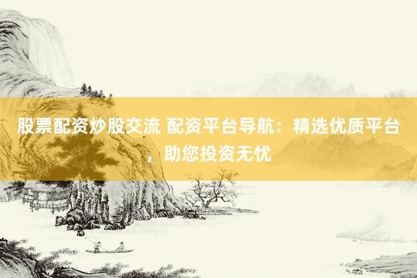 股票配资炒股交流 配资平台导航：精选优质平台，助您投资无忧