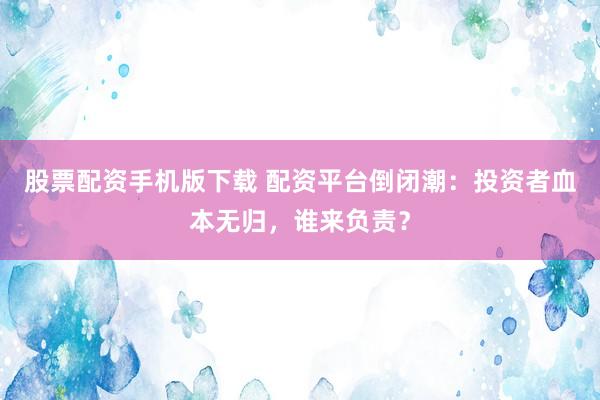 股票配资手机版下载 配资平台倒闭潮：投资者血本无归，谁来负责？